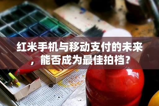 红米手机与移动支付的未来，能否成为最佳拍档？