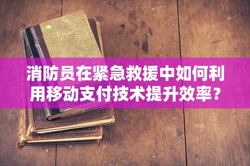 消防员在紧急救援中如何利用移动支付技术提升效率？