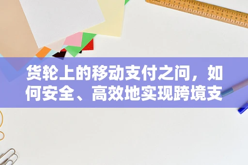 货轮上的移动支付之问，如何安全、高效地实现跨境支付？