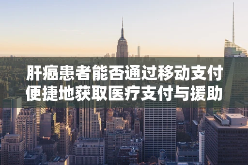 肝癌患者能否通过移动支付便捷地获取医疗支付与援助服务？