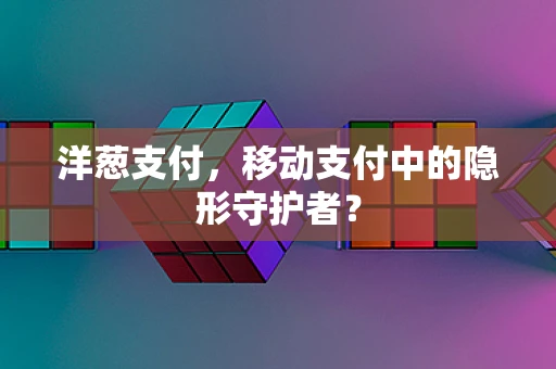 洋葱支付，移动支付中的隐形守护者？