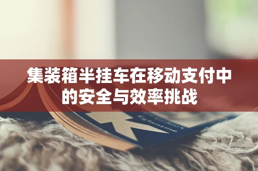 集装箱半挂车在移动支付中的安全与效率挑战