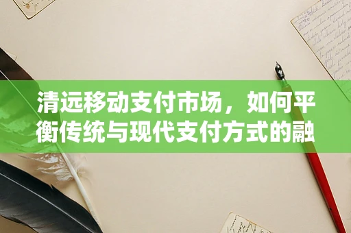 清远移动支付市场，如何平衡传统与现代支付方式的融合？