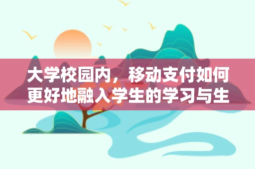 大学校园内，移动支付如何更好地融入学生的学习与生活？