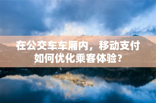 在公交车车厢内，移动支付如何优化乘客体验？