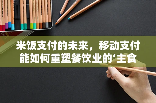 米饭支付的未来，移动支付能如何重塑餐饮业的‘主食’体验？