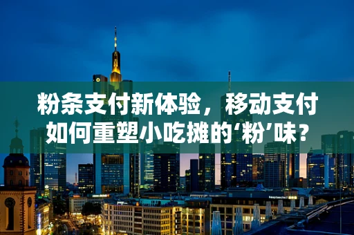 粉条支付新体验，移动支付如何重塑小吃摊的‘粉’味？