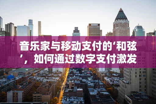 音乐家与移动支付的‘和弦’，如何通过数字支付激发创作灵感？