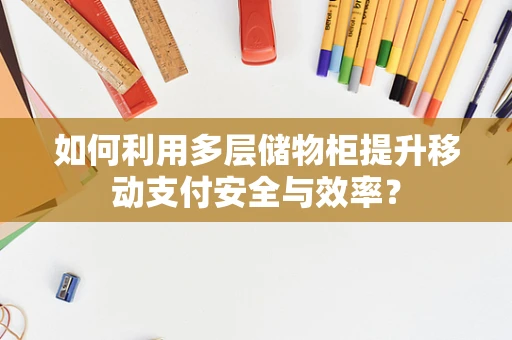 如何利用多层储物柜提升移动支付安全与效率？