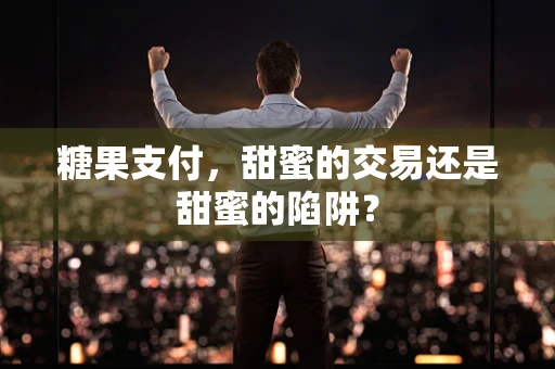 糖果支付，甜蜜的交易还是甜蜜的陷阱？