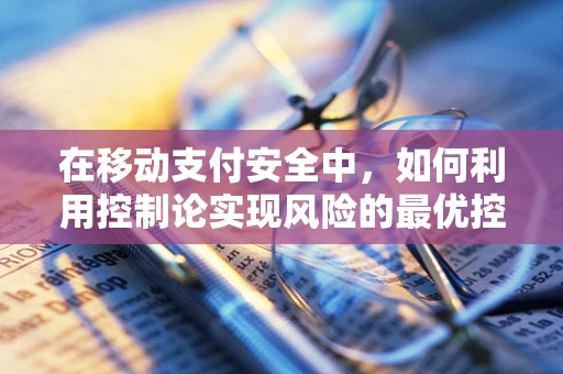 在移动支付安全中，如何利用控制论实现风险的最优控制？