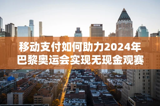 移动支付如何助力2024年巴黎奥运会实现无现金观赛体验？