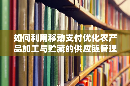 如何利用移动支付优化农产品加工与贮藏的供应链管理？