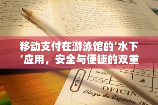 移动支付在游泳馆的‘水下’应用，安全与便捷的双重挑战？