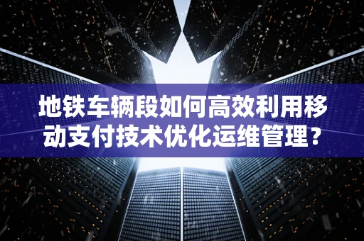 地铁车辆段如何高效利用移动支付技术优化运维管理？