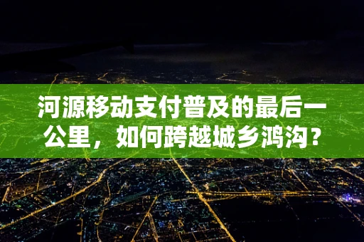 河源移动支付普及的最后一公里，如何跨越城乡鸿沟？