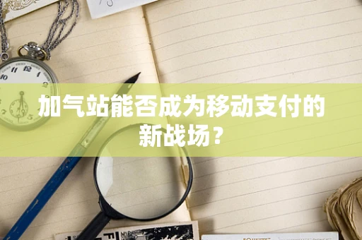 加气站能否成为移动支付的新战场？