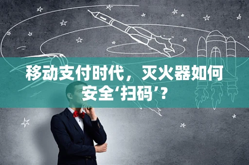 移动支付时代，灭火器如何安全‘扫码’？