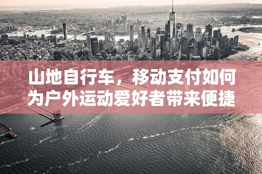 山地自行车，移动支付如何为户外运动爱好者带来便捷？