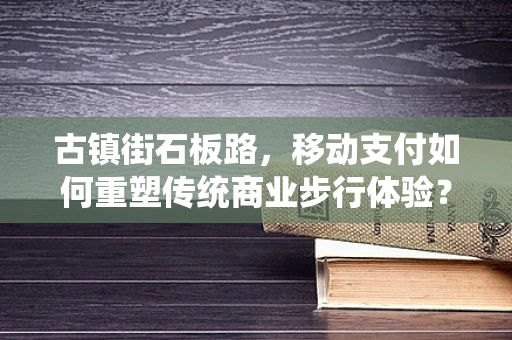 古镇街石板路，移动支付如何重塑传统商业步行体验？