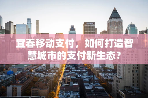 宜春移动支付，如何打造智慧城市的支付新生态？