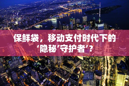 保鲜袋，移动支付时代下的‘隐秘’守护者’？