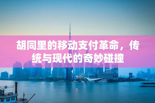 胡同里的移动支付革命，传统与现代的奇妙碰撞