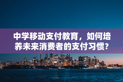 中学移动支付教育，如何培养未来消费者的支付习惯？