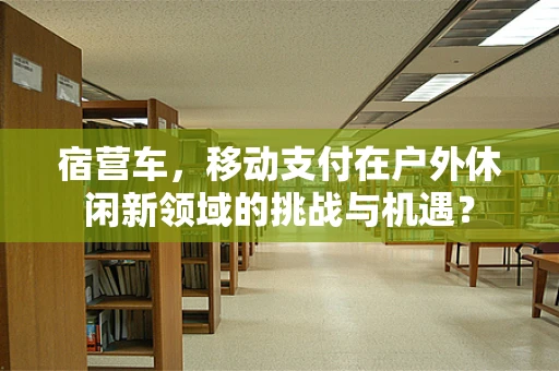 宿营车，移动支付在户外休闲新领域的挑战与机遇？