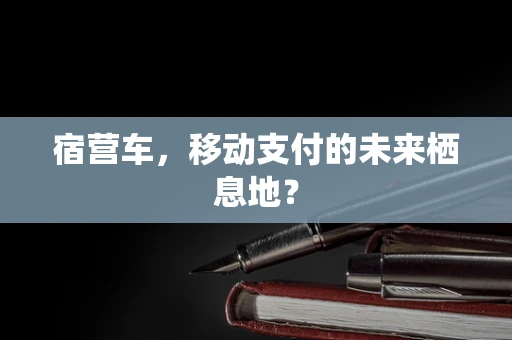 宿营车，移动支付的未来栖息地？