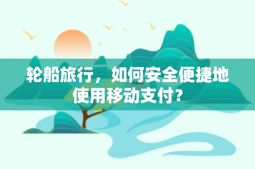 轮船旅行，如何安全便捷地使用移动支付？