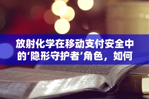 放射化学在移动支付安全中的‘隐形守护者’角色，如何确保交易无‘辐’可击？