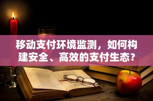 移动支付环境监测，如何构建安全、高效的支付生态？