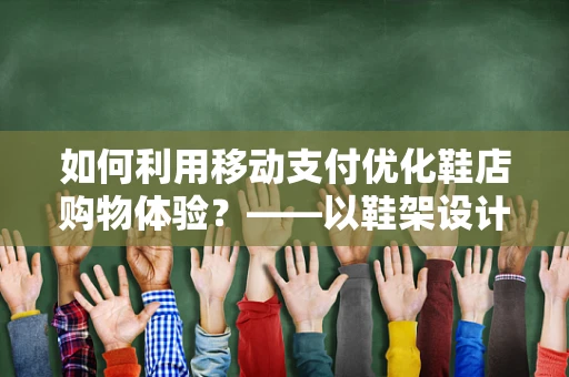 如何利用移动支付优化鞋店购物体验？——以鞋架设计为切入点