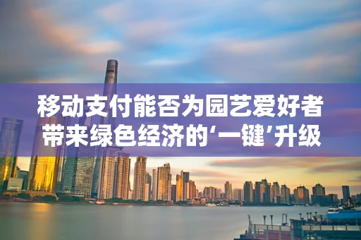 移动支付能否为园艺爱好者带来绿色经济的‘一键’升级？