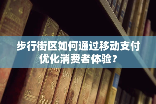 步行街区如何通过移动支付优化消费者体验？