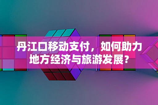 丹江口移动支付，如何助力地方经济与旅游发展？