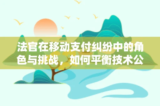 法官在移动支付纠纷中的角色与挑战，如何平衡技术公正与法律裁决？