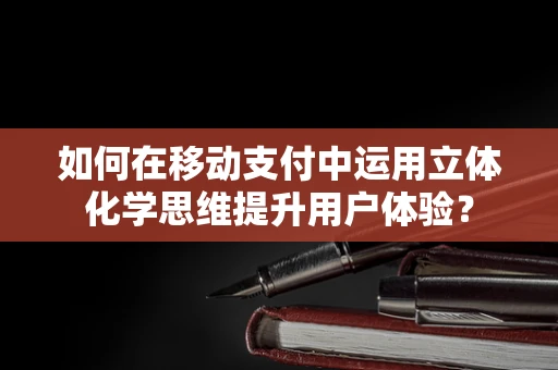 如何在移动支付中运用立体化学思维提升用户体验？