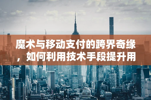 魔术与移动支付的跨界奇缘，如何利用技术手段提升用户体验？