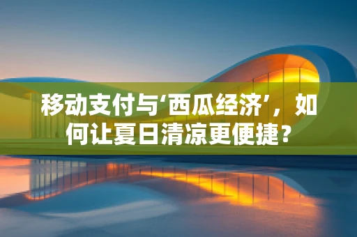 移动支付与‘西瓜经济’，如何让夏日清凉更便捷？