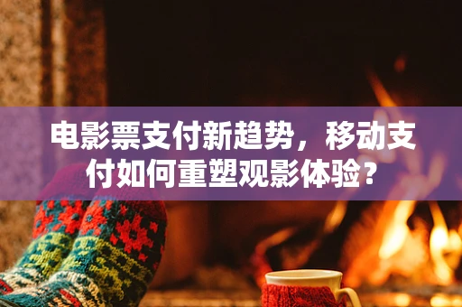 电影票支付新趋势，移动支付如何重塑观影体验？