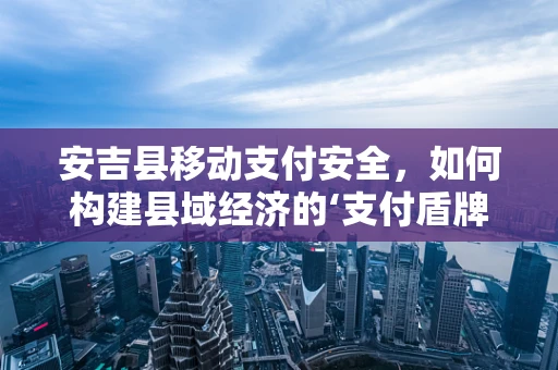 安吉县移动支付安全，如何构建县域经济的‘支付盾牌’？