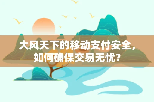 大风天下的移动支付安全，如何确保交易无忧？