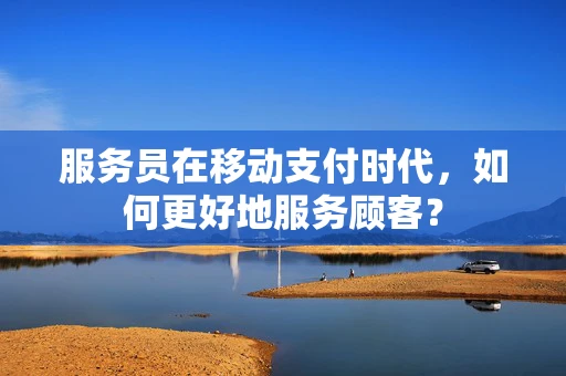 服务员在移动支付时代，如何更好地服务顾客？