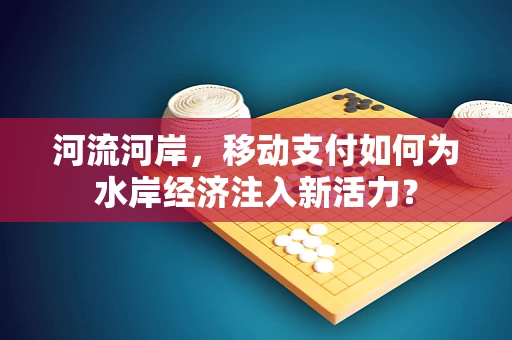 河流河岸，移动支付如何为水岸经济注入新活力？