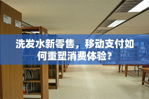 洗发水新零售，移动支付如何重塑消费体验？