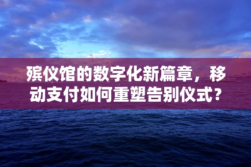 殡仪馆的数字化新篇章，移动支付如何重塑告别仪式？