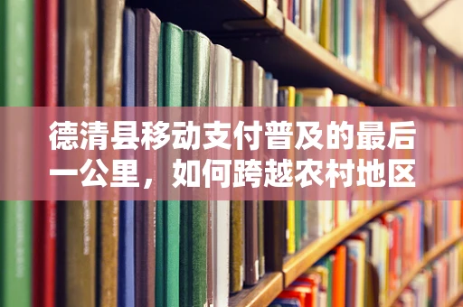 德清县移动支付普及的最后一公里，如何跨越农村地区的障碍？