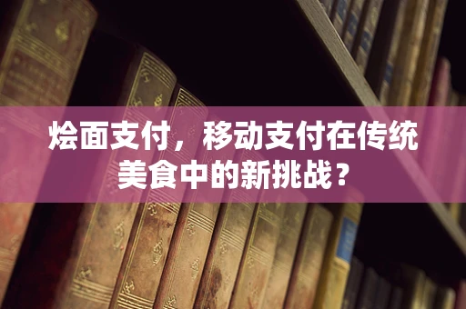 烩面支付，移动支付在传统美食中的新挑战？